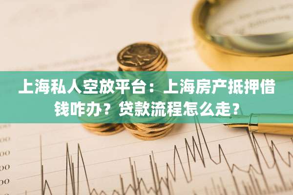 上海私人空放平台：上海房产抵押借钱咋办？贷款流程怎么走？